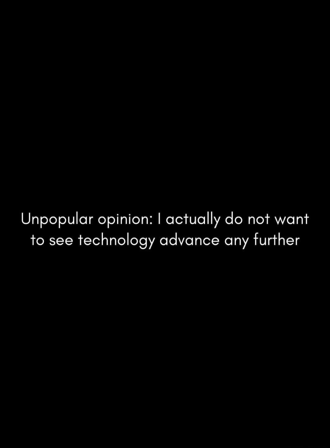 Unpopular opinion: I actually do not want to see technology advance any further