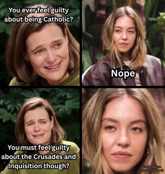 You ever feel guilty about being Catholic? Nope
You must feel guilty about the Crusades and Inquisition though?