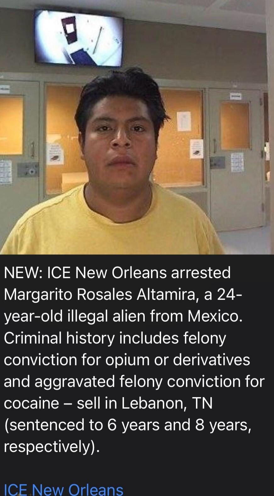 NEW: ICE New Orleans arrested Margarito Rosales Altamira, a 24-year-old illegal alien from Mexico. Criminal history includes felony conviction for opium or derivatives and aggravated felony conviction for cocaine – sell in Lebanon, TN (sentenced to 6 years and 8 years, respectively). ICE New Orleans