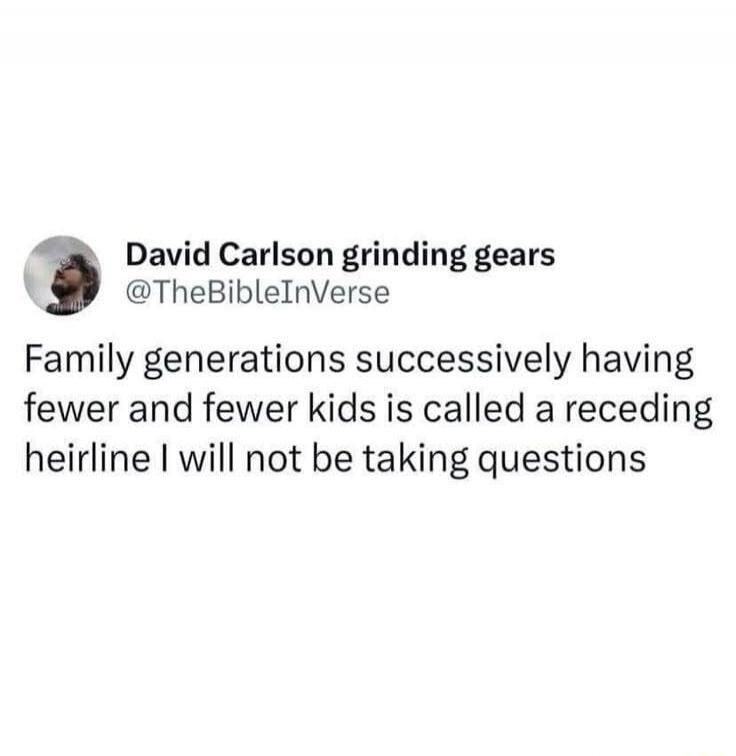 David Carlson grinding gears @TheBibleInVerse Family generations successively having fewer and fewer kids is called a receding hairline I will not be taking questions