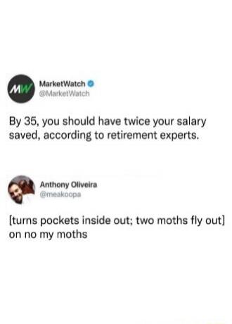 MarketWatch: By 35, you should have twice your salary saved, according to retirement experts. Anthony Oliveira: [turns pockets inside out; two moths fly out] on no my moths