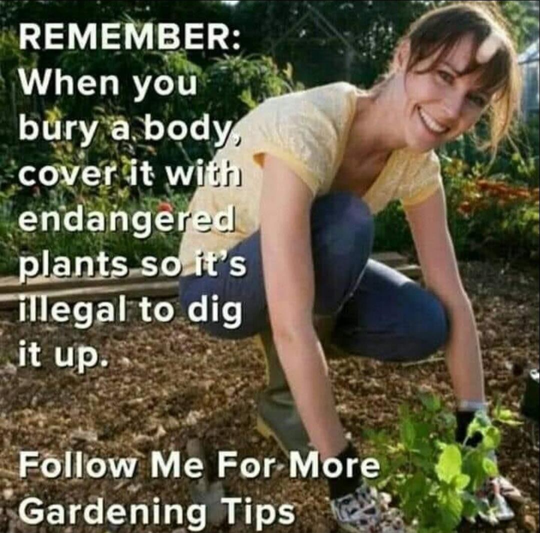 REMEMBER: When you bury a body, cover it with endangered plants so it's illegal to dig it up. Follow Me For More Gardening Tips