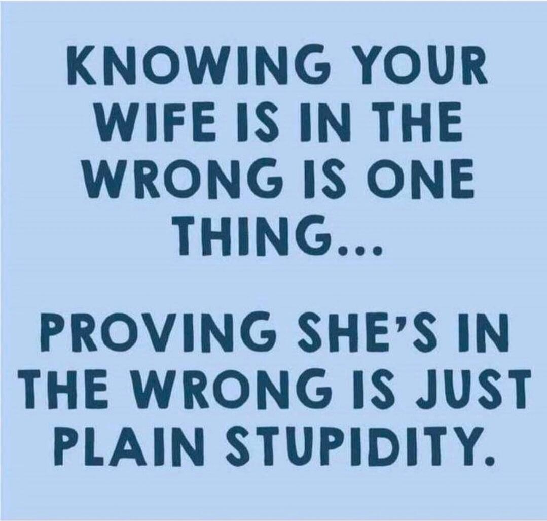 KNOWING YOUR WIFE IS IN THE WRONG IS ONE THING... PROVING SHE'S IN THE WRONG IS JUST PLAIN STUPIDITY.