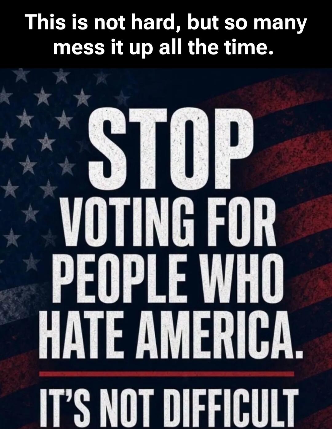 This is not hard, but so many mess it up all the time. STOP VOTING FOR PEOPLE WHO HATE AMERICA. IT'S NOT DIFFICULT