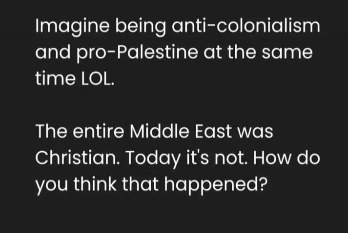 Imagine being anti-colonialism and pro-Palestine at the same time LOL. The entire Middle East was Christian. Today it's not. How do you think that happened?