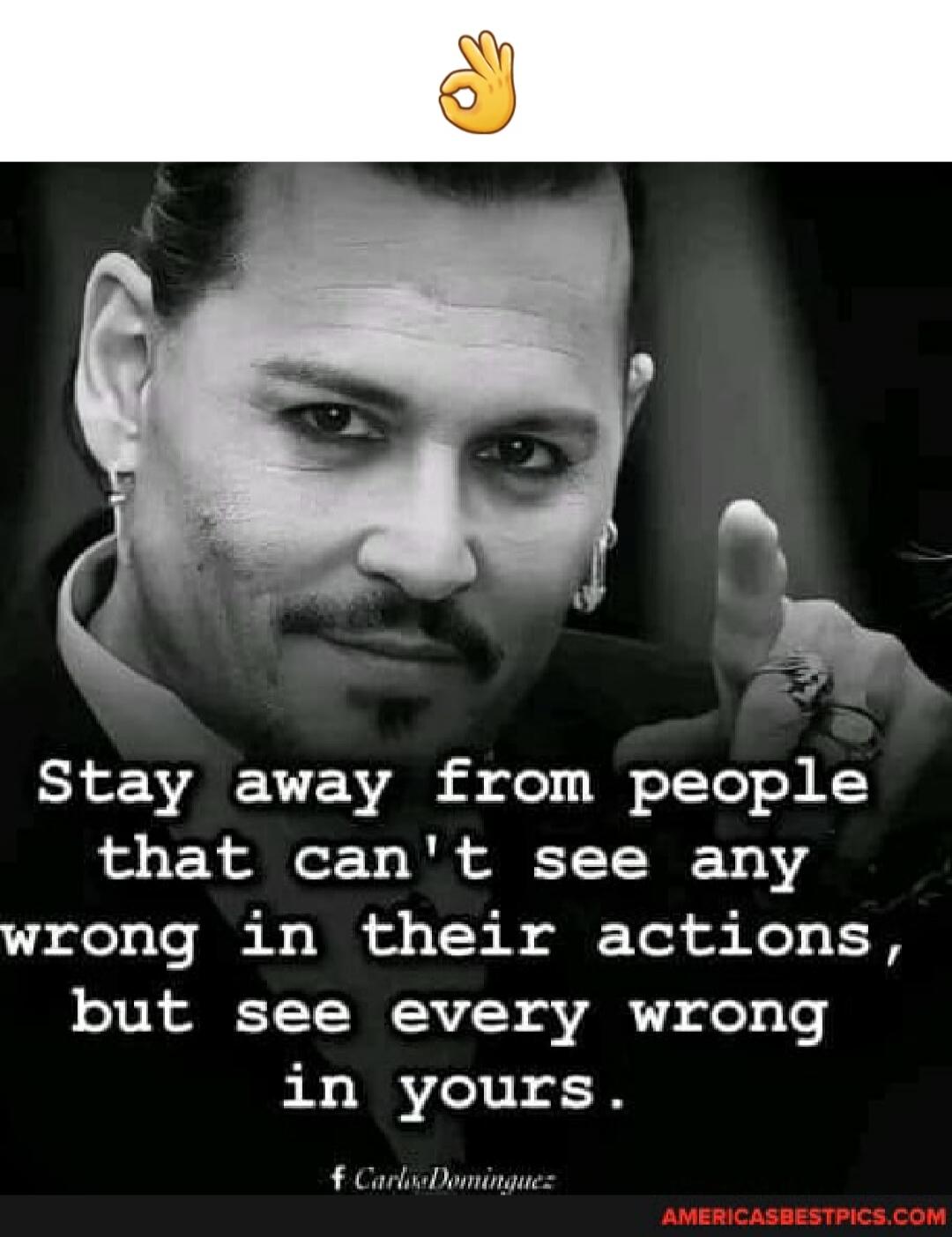 Stay away from people that can't see any wrong in their actions, but see every wrong in yours.