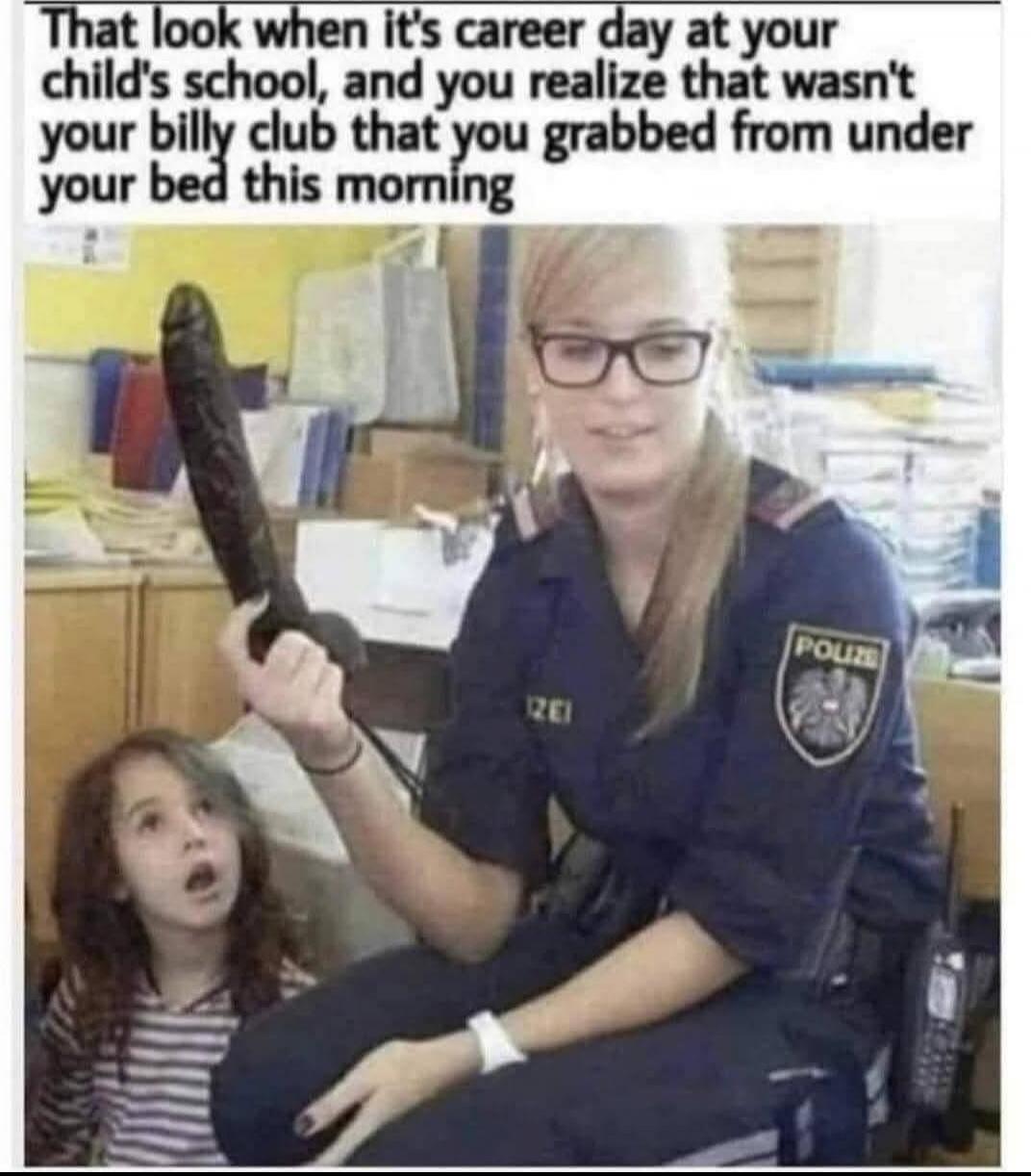 That look when it's career day at your child's school, and you realize that wasn't your billy club that you grabbed from under your bed this morning