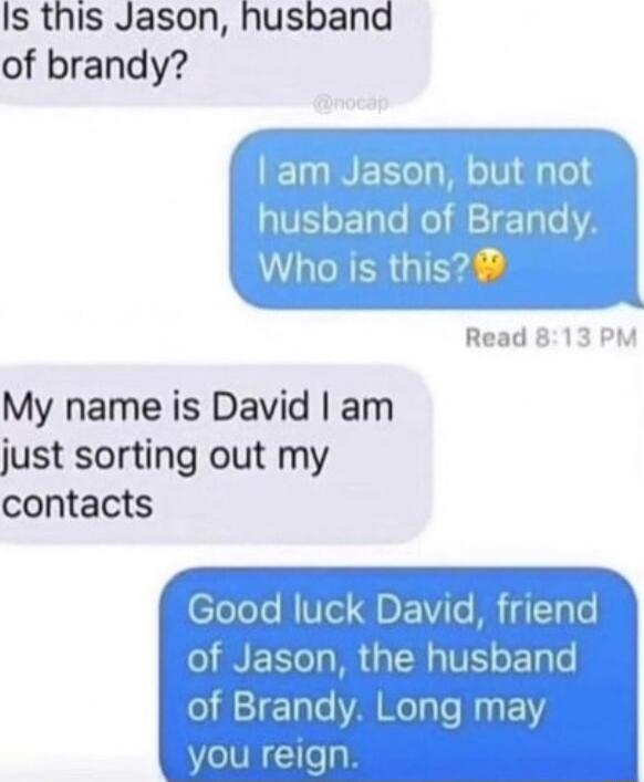 Is this Jason husband of brandy Ilelll but not 3 husband of Brandy Whois this Read 813 PM My name is David am just sorting out my contacts Good luck David friend of Jason the nd