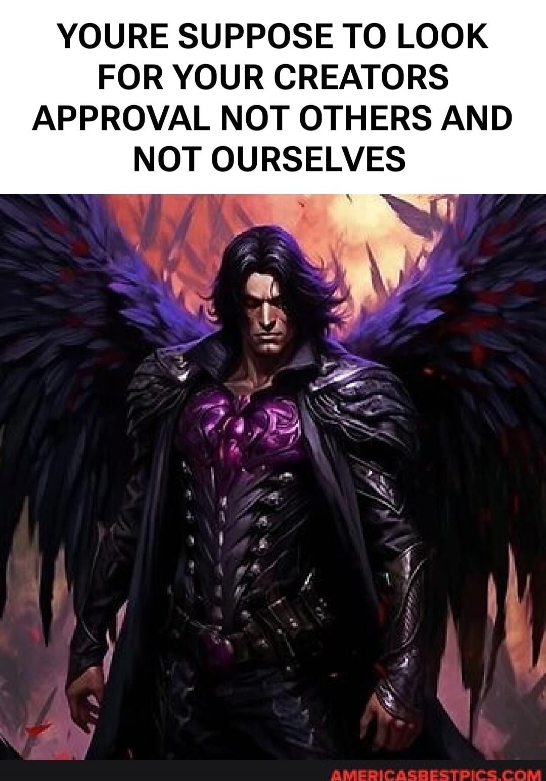 YOURE SUPPOSE TO LOOK FOR YOUR CREATORS APPROVAL NOT OTHERS AND NOT OURSELVES