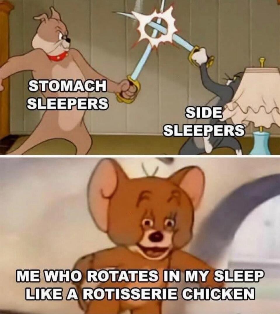 STOMACH SLEEPERS
SIDE SLEEPERS
ME WHO ROTATES IN MY SLEEP LIKE A ROTISSERIE CHICKEN