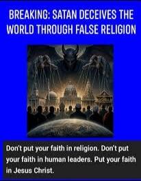 BREAKING: SATAN DECEIVES THE WORLD THROUGH FALSE RELIGION Don't put your faith in religion. Don't put your faith in human leaders. Put your faith in Jesus Christ.