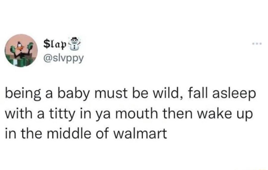 aps slvppy being a baby must be wild fall asleep with a titty in ya mouth then wake up in the middle of walmart