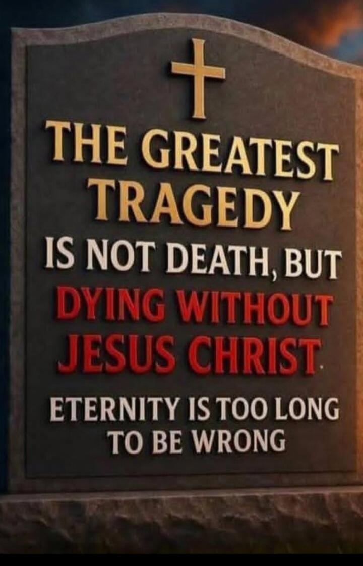 THE GREATEST TRAGEDY IS NOT DEATH, BUT DYING WITHOUT JESUS CHRIST ETERNITY IS TOO LONG TO BE WRONG