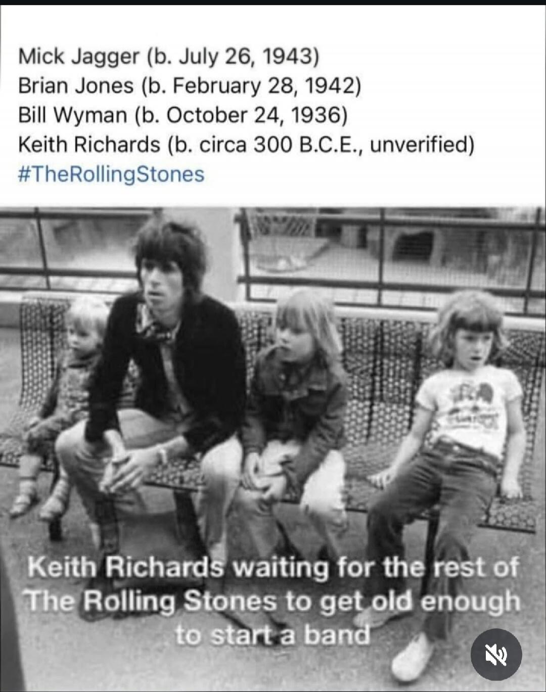 Mick Jagger (b. July 26, 1943)
Brian Jones (b. February 28, 1942)
Bill Wyman (b. October 24, 1936)
Keith Richards (b. circa 300 B.C.E., unverified)
#TheRollingStones
Keith Richards waiting for the rest of The Rolling Stones to get old enough to start a band