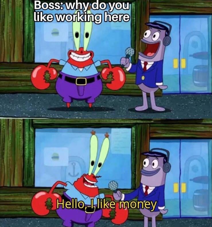 Boss: why do you like working here
Hello, I like money