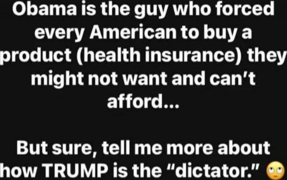 Obama is the guy who forced every American to buy a product (health insurance) they might not want and can’t afford... But sure, tell me more about how TRUMP is the 