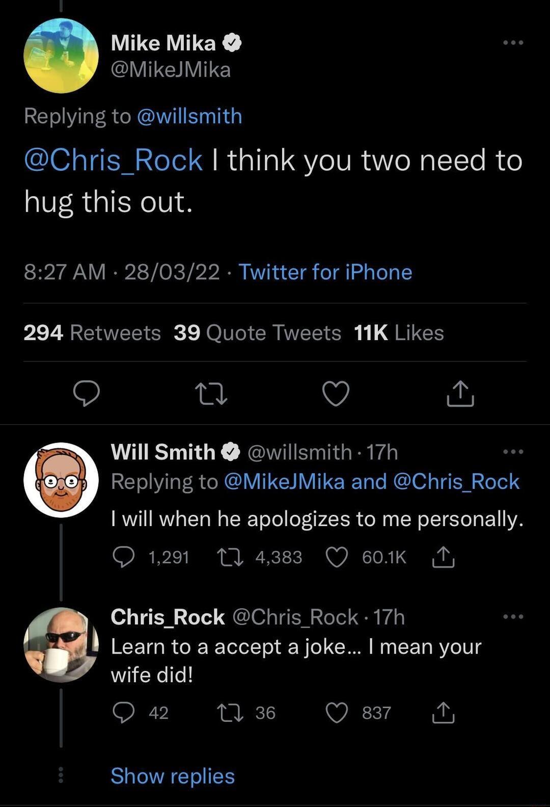 Mike Mika VITEIVITE Replying to willsmith Chris_Rock think you two need to hug this out 827 AM 280322 Twitter for iPhone 294 Retweets 39 Quote Tweets 11K Likes O 0 v e h Will Smith willsmith 17h ew TV laV R e XAV G LV 11 WTaTo MG 4 s TEET RoTol will when he apologizes to me personally Q 1291 1T 4383 Q 601k T Chris_Rock Chris_Rock 17h Learn to a accept a joke mean your WiiYellel QO 42 11 6 ezr T S 