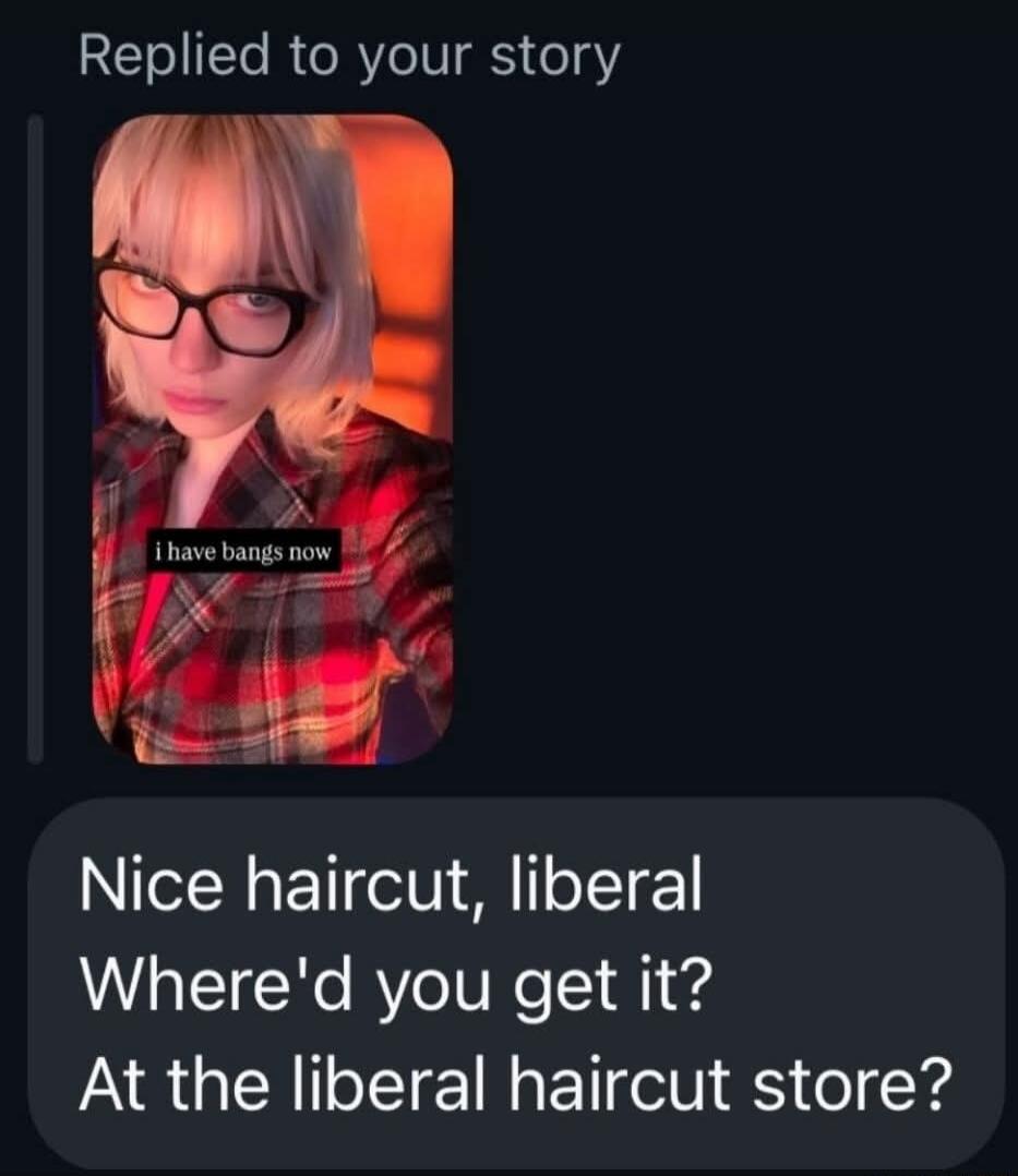 i have bangs now
Nice haircut, liberal Where'd you get it? At the liberal haircut store?