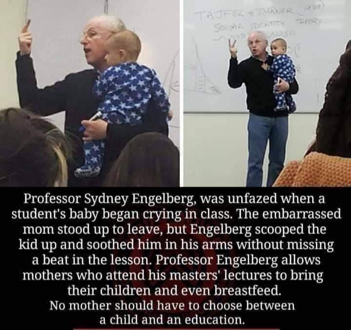 Professor Sydney Engelberg was unfazed when a students baby began crying in class The embarrassed mom stood up to leave but Engelberg scooped the kid up and soothed him in his arms without missing a beat in the lesson Professor Engelberg allows mothers who attend his masters lectures to bring their children and even breastfeed No mother should have to choose between a child and an education