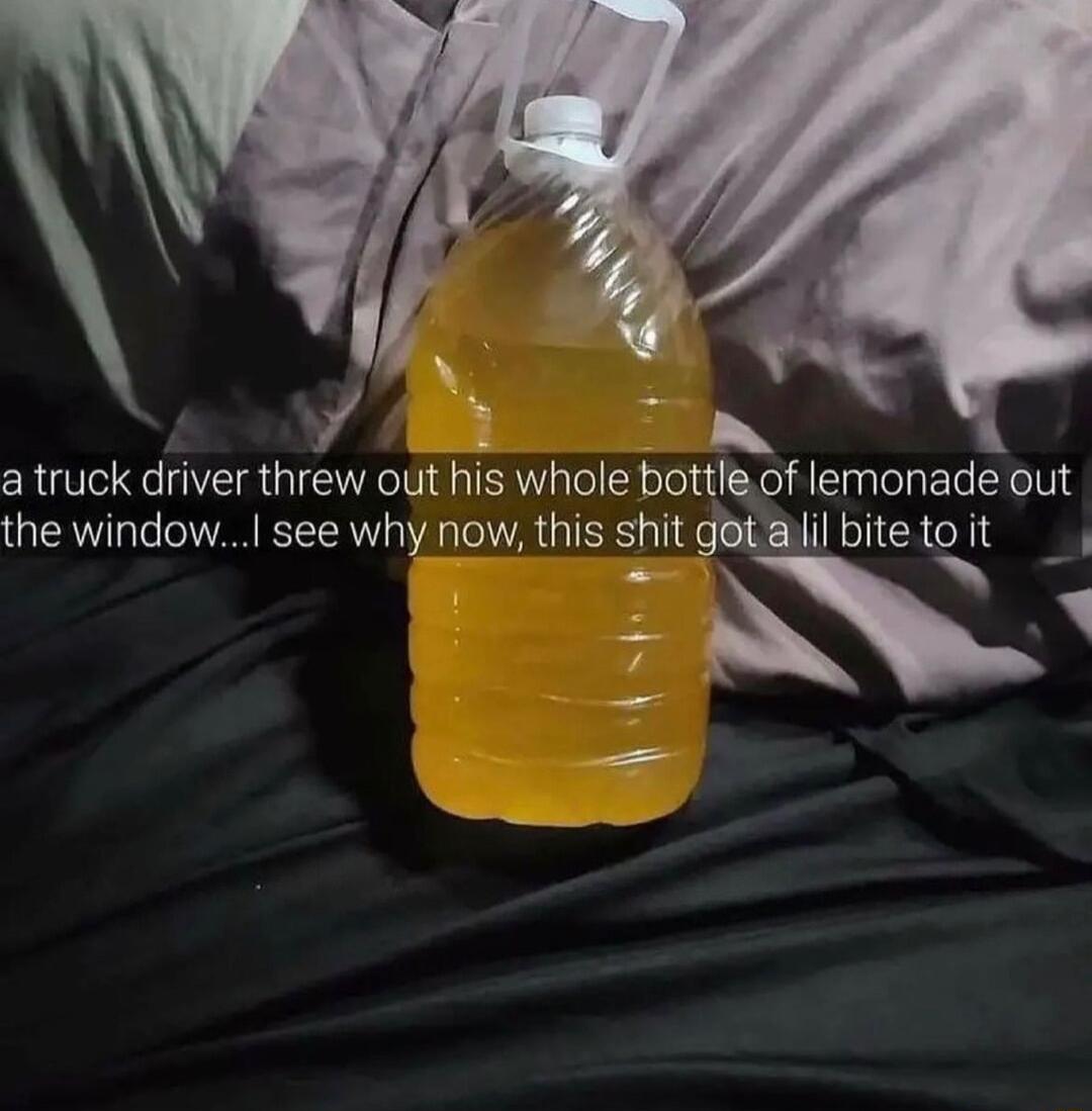 a truck driver threw out his whole bottleof lemonade out the window see why now this shit getalil bitetoit