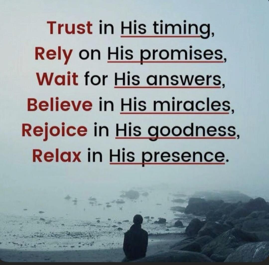 Trust in His timing, Rely on His promises, Wait for His answers, Believe in His miracles, Rejoice in His goodness, Relax in His presence.