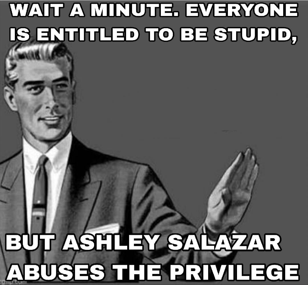 WAIT A MINUTE. EVERYONE IS ENTITLED TO BE STUPID, BUT ASHLEY SALAZAR ABUSES THE PRIVILEGE