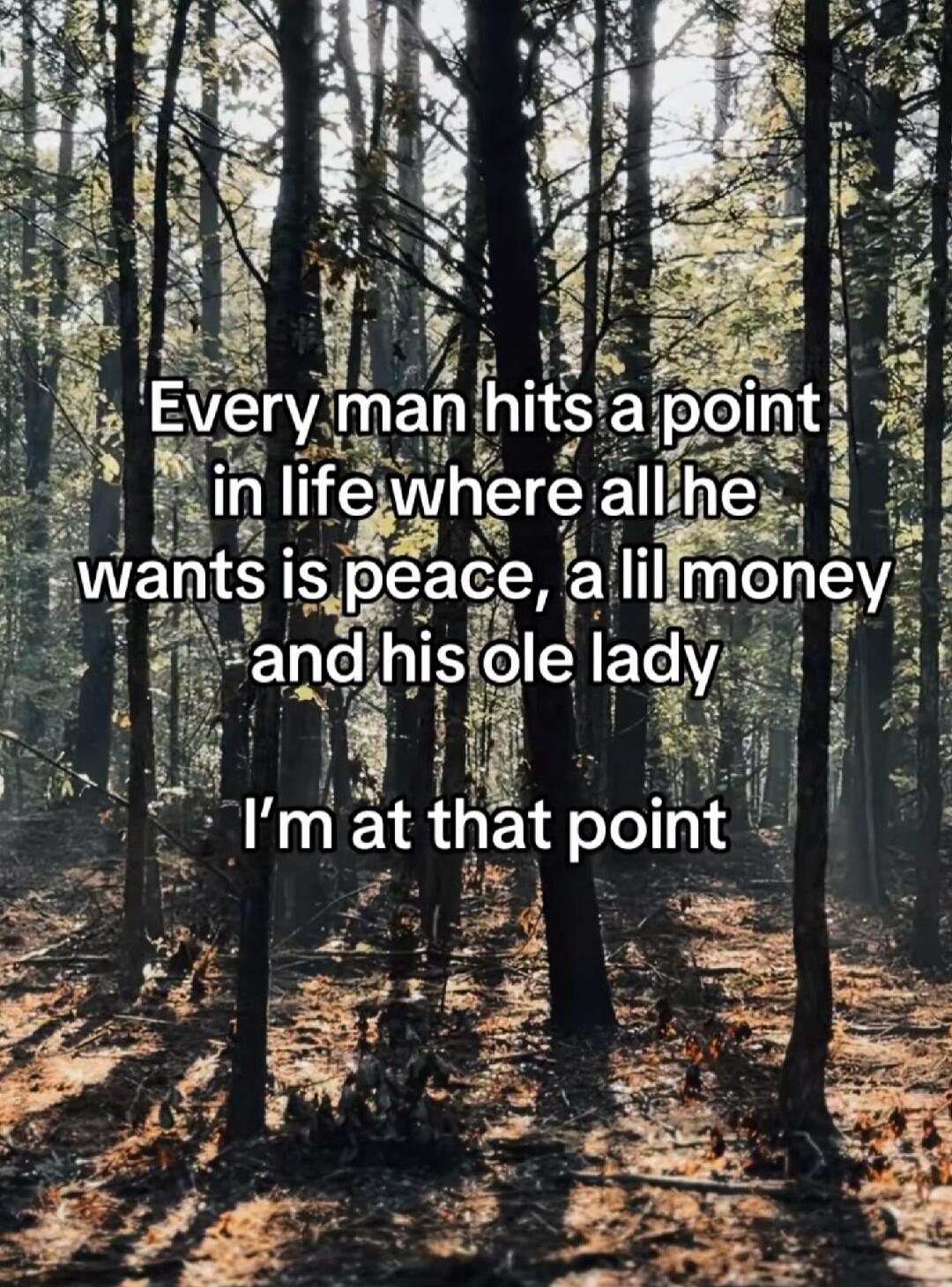 Every man hits a point in life where all he wants is peace, a lil money and his ole lady. I'm at that point.