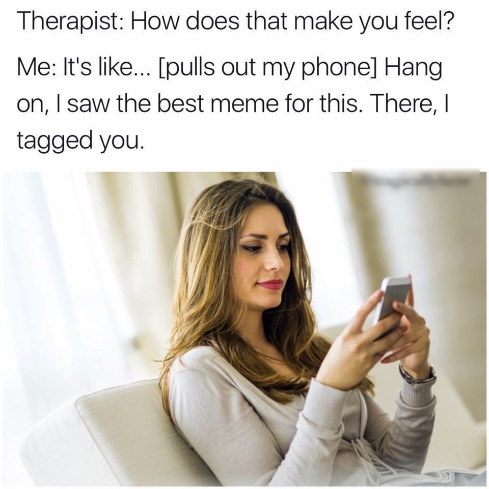 Therapist How does that make you feel Me Its like pulls out my phone Hang on saw the best meme for this There tagged you