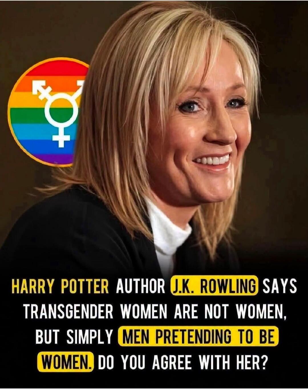 HARRY POTTER AUTHOR J.K. ROWLING SAYS TRANSGENDER WOMEN ARE NOT WOMEN, BUT SIMPLY MEN PRETENDING TO BE WOMEN. DO YOU AGREE WITH HER?