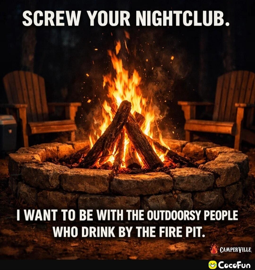 SCREW YOUR NIGHTCLUB. I WANT TO BE WITH THE OUTDOORSY PEOPLE WHO DRINK BY THE FIRE PIT.