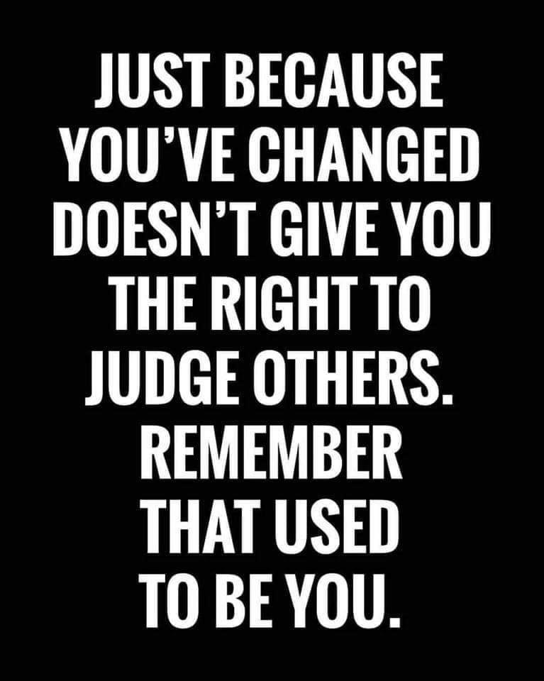 IR H AT YOUVE CHANGED DOESNT GIVE YOU THERIGHT TO JUDGE OTHERS REMEMBER THAT USED TOBEYOU