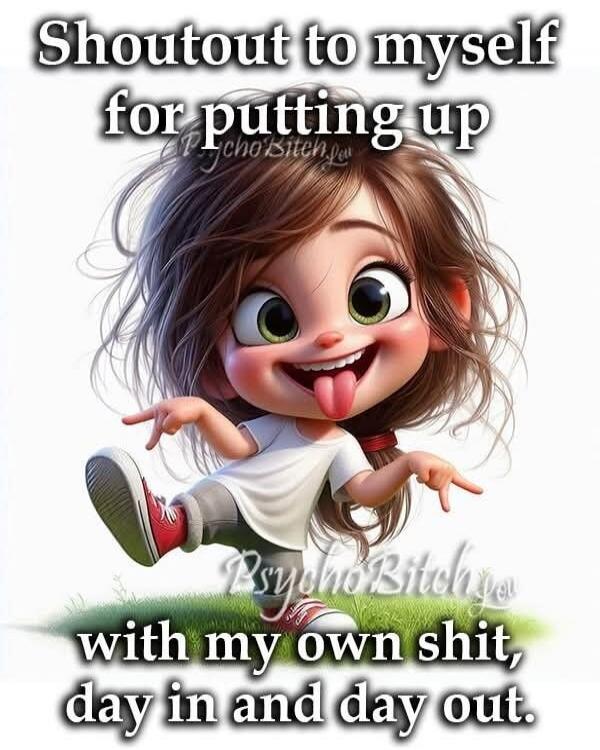 Shoutout to myself for putting up with my own shit, day in and day out. Psycho Bitch.
