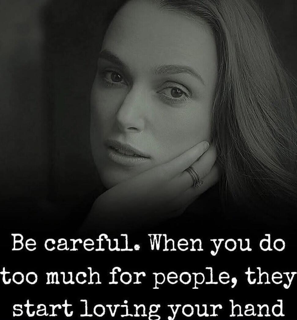 Be careful. When you do too much for people, they start loving your hand