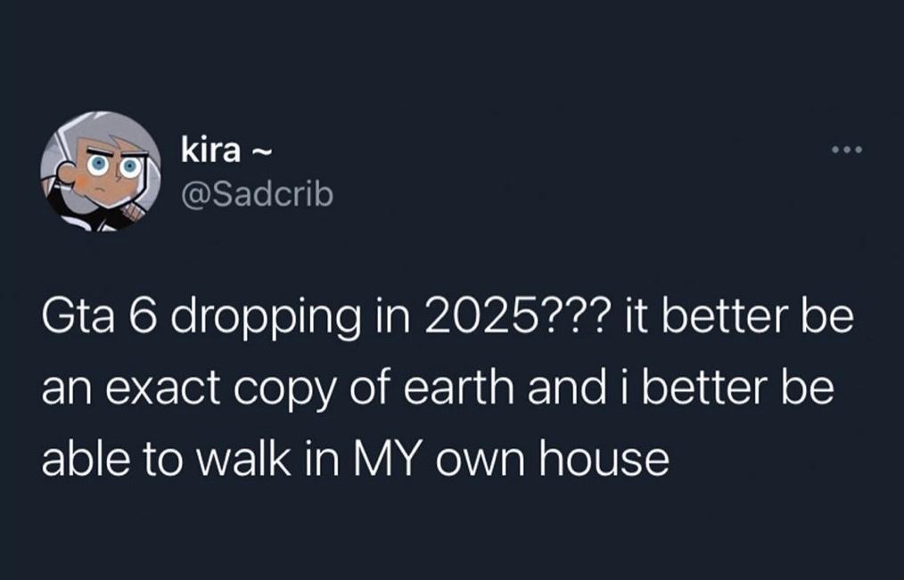 kira s SEIeelo Y Gta 6 dropping in 2025777 it better be an exact copy of earth and i better be able to walk in MY own house