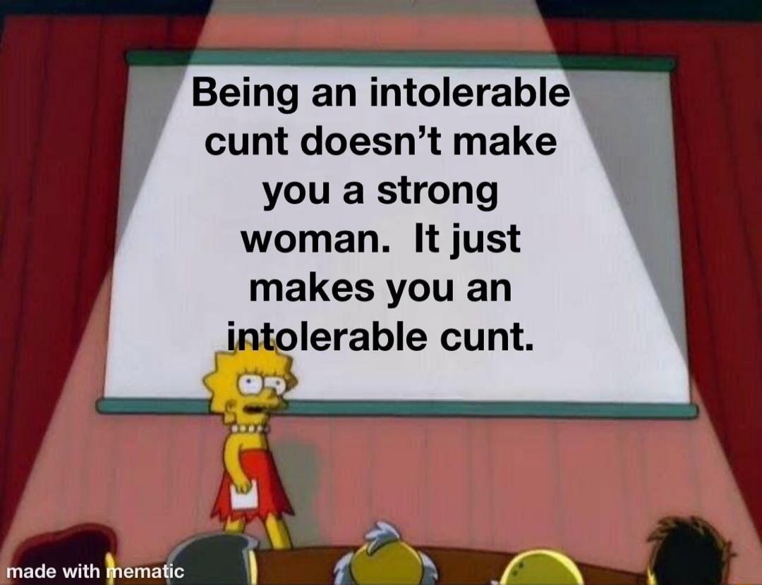 Being an intolerable cunt doesn't make you a strong woman. It just makes you an intolerable cunt.
