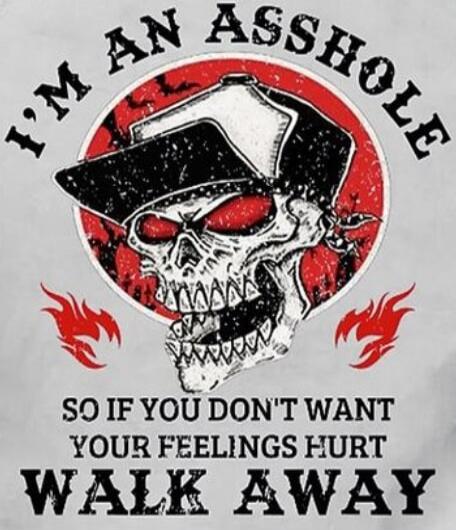 I'M AN ASSHOLE SO IF YOU DON'T WANT YOUR FEELINGS HURT WALK AWAY