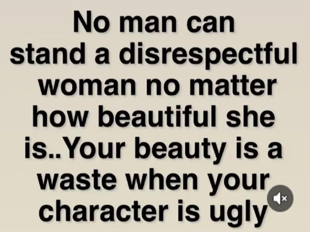 No man can stand a disrespectful woman no matter how beautiful she is.. Your beauty is a waste when your character is ugly
