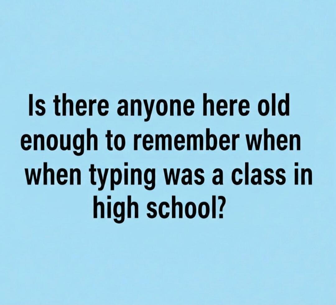 Is there anyone here old enough to remember when when typing was a class in high school?