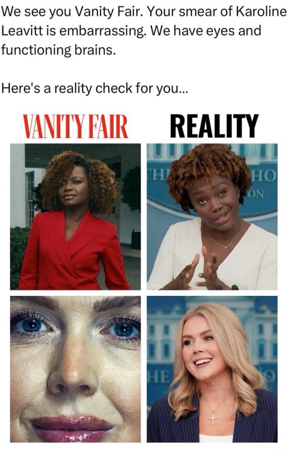 We see you Vanity Fair. Your smear of Karoline Leavitt is embarrassing. We have eyes and functioning brains.

Here's a reality check for you...

VANITY FAIR  REALITY