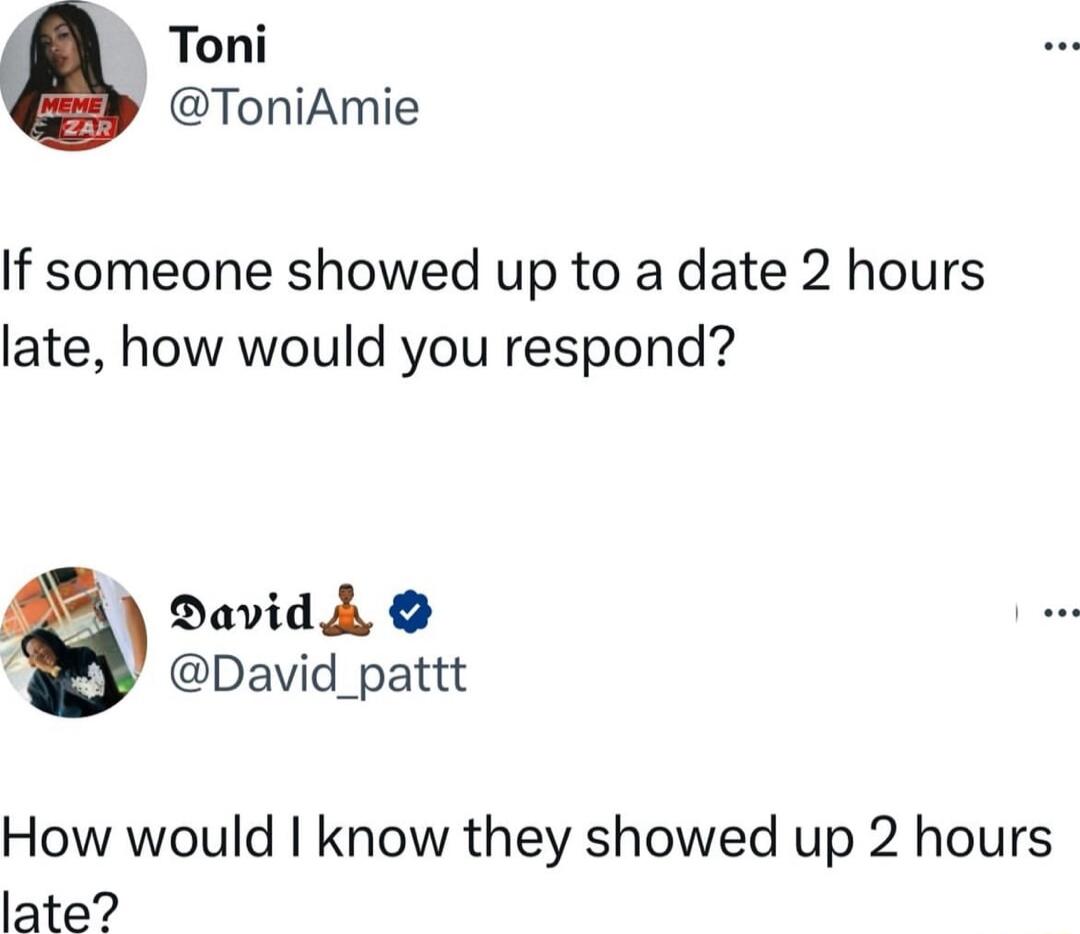 Toni ToniAmie If someone showed up to a date 2 hours late how would you respond DavidA David_pattt How would know they showed up 2 hours late