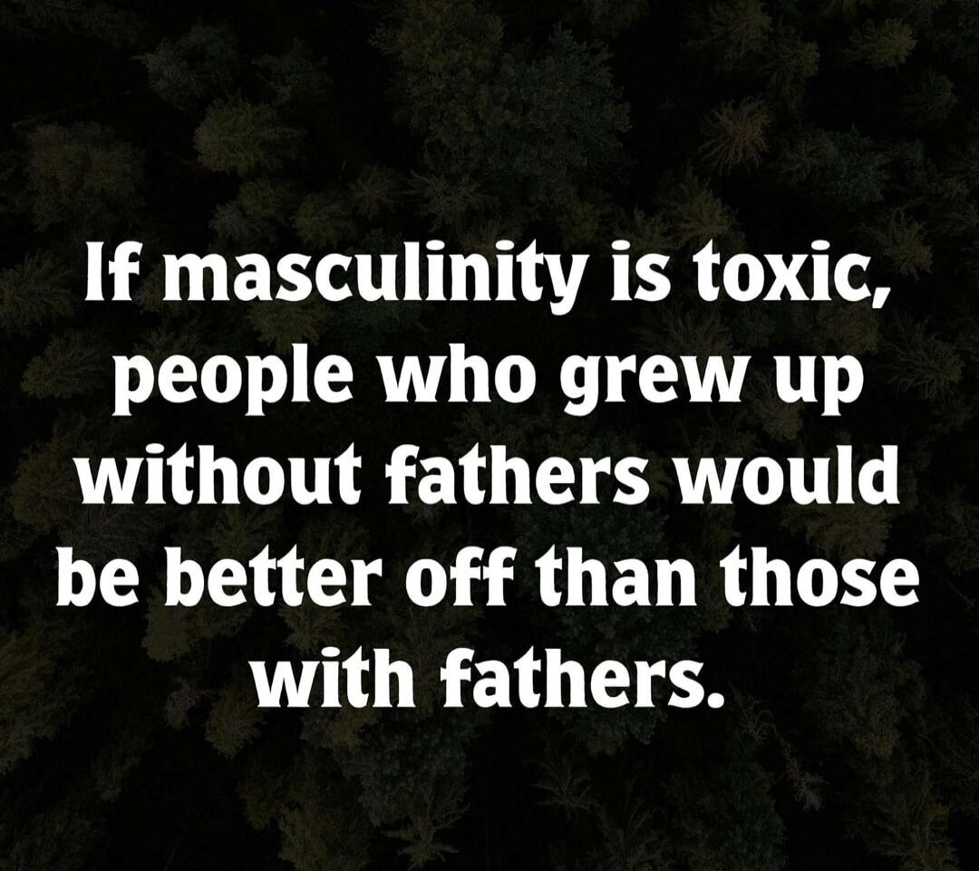 If masculinity is toxic, people who grew up without fathers would be better off than those with fathers.