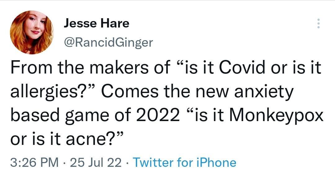 e Jesse Hare RancidGinger From the makers of is it Covid or is it allergies Comes the new anxiety based game of 2022 is it Monkeypox or is it acne 326 PM 25 Jul 22 Twitter for iPhone