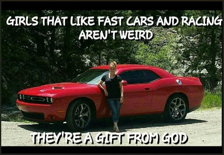 Girls that like fast cars and racing aren't weird. They're a gift from God.