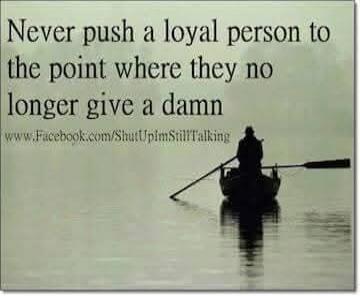 Never push a loyal person to the point where they no longer give a damn