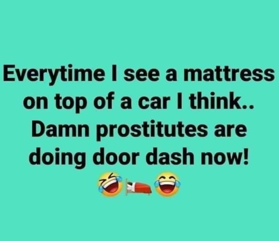 Everytime see a mattress on top of a car think Damn prostitutes are doing door dash now