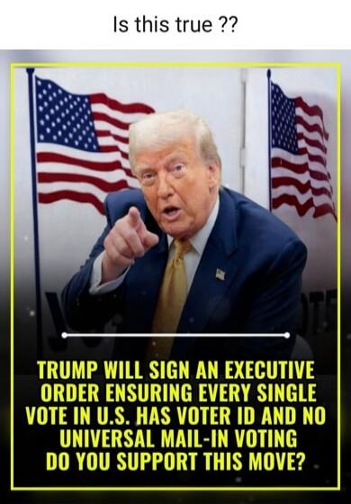 Is this true ??
TRUMP WILL SIGN AN EXECUTIVE ORDER ENSURING EVERY SINGLE VOTE IN U.S. HAS VOTER ID AND NO UNIVERSAL MAIL-IN VOTING
DO YOU SUPPORT THIS MOVE?