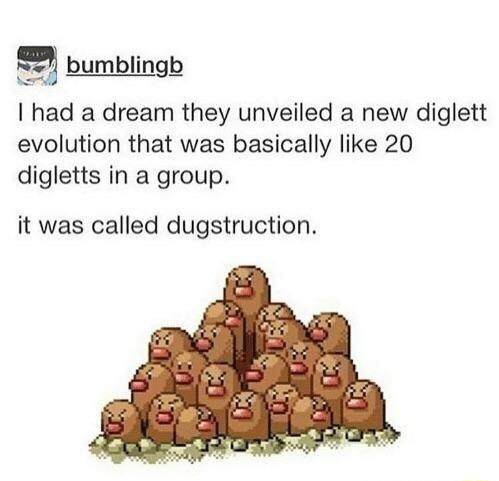 2 bumblingb had a dream they unveiled a new diglett evolution that was basically like 20 digletts in a group it was called dugstruction