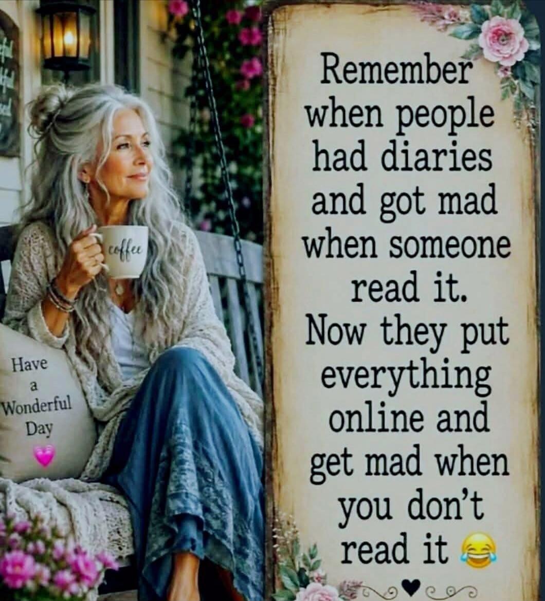 Remember when people had diaries and got mad when someone read it. Now they put everything online and get mad when you don't read it. coffee. Have a Wonderful Day.