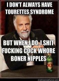 I DON'T ALWAYS HAVE TOURETTES SYNDROME BUT WHEN I DO, I SHIT FUCKING COCK WHORE BONER NIPPLES