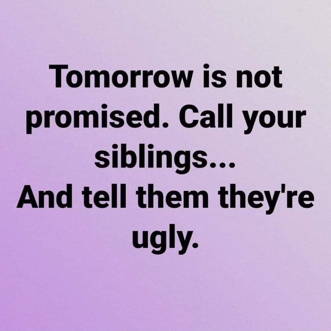 Tomorrow is not promised Call your siblings And tell them theyre ugly